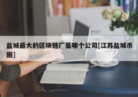 盐城最大的区块链厂是哪个公司[江苏盐城币圈]