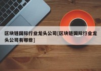 区块链国际行业龙头公司[区块链国际行业龙头公司有哪些]