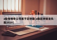 a股有哪些公司属于区块链[a股区块链龙头股2020]