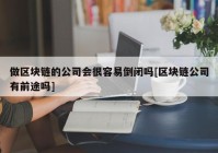 做区块链的公司会很容易倒闭吗[区块链公司有前途吗]