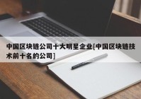 中国区块链公司十大明星企业[中国区块链技术前十名的公司]