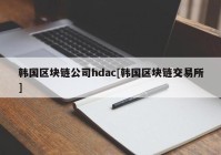 韩国区块链公司hdac[韩国区块链交易所]