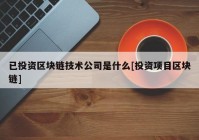 已投资区块链技术公司是什么[投资项目区块链]