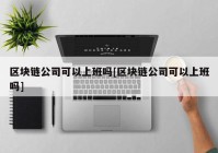 区块链公司可以上班吗[区块链公司可以上班吗]