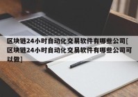 区块链24小时自动化交易软件有哪些公司[区块链24小时自动化交易软件有哪些公司可以做]