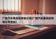 广西汽车集团区块链公司[广西汽车集团区块链公司官网]