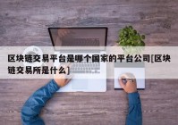 区块链交易平台是哪个国家的平台公司[区块链交易所是什么]