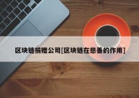 区块链捐赠公司[区块链在慈善的作用]