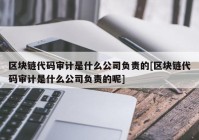 区块链代码审计是什么公司负责的[区块链代码审计是什么公司负责的呢]