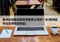 赣州区块链定制开发哪家公司好一点[赣州经开区区块链范枋宜]