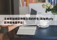 注册新加坡区块链公司的好处[新加坡ydy区块链电商平台]