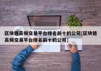 区块链高频交易平台排名前十的公司[区块链高频交易平台排名前十的公司]