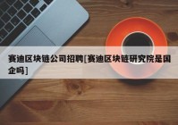 赛迪区块链公司招聘[赛迪区块链研究院是国企吗]