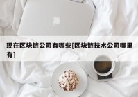 现在区块链公司有哪些[区块链技术公司哪里有]