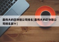 最伟大的区块链公司排名[最伟大的区块链公司排名前十]