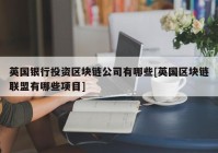 英国银行投资区块链公司有哪些[英国区块链联盟有哪些项目]