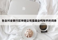 包含兴业银行区块链公司是国企吗知乎的词条