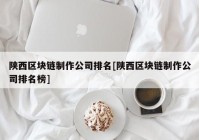 陕西区块链制作公司排名[陕西区块链制作公司排名榜]