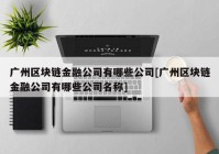 广州区块链金融公司有哪些公司[广州区块链金融公司有哪些公司名称]