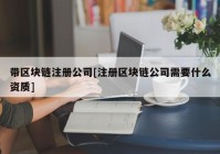 带区块链注册公司[注册区块链公司需要什么资质]