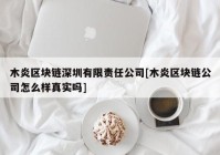 木炎区块链深圳有限责任公司[木炎区块链公司怎么样真实吗]