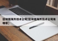 区块链海外技术公司[区块链海外技术公司有哪些]