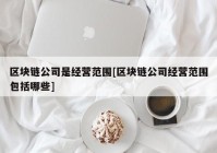 区块链公司是经营范围[区块链公司经营范围包括哪些]