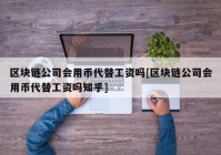 区块链公司会用币代替工资吗[区块链公司会用币代替工资吗知乎]