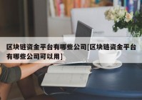 区块链资金平台有哪些公司[区块链资金平台有哪些公司可以用]