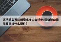 区块链公司注册资本多少合适啊[区块链公司需要审批什么证件]