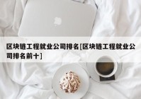 区块链工程就业公司排名[区块链工程就业公司排名前十]