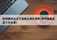 区块链大火之下这些公司忙发声[区块链最近出了什么事]