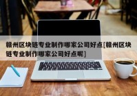 赣州区块链专业制作哪家公司好点[赣州区块链专业制作哪家公司好点呢]