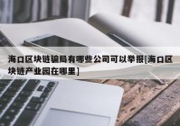 海口区块链骗局有哪些公司可以举报[海口区块链产业园在哪里]