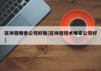 区块链哪些公司好做[区块链技术哪家公司好]