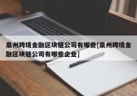 泉州跨境金融区块链公司有哪些[泉州跨境金融区块链公司有哪些企业]