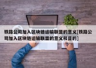 铁路公司加入区块链运输联盟的意义[铁路公司加入区块链运输联盟的意义和目的]