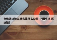 电信区块链三巨头是什么公司[中国电信 区块链]