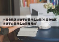 中国电信区块链平台是什么公司[中国电信区块链平台是什么公司开发的]