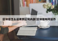 区块链怎么运用到公司内部[区块链如何运作]