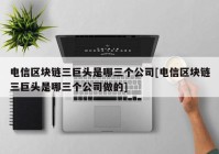 电信区块链三巨头是哪三个公司[电信区块链三巨头是哪三个公司做的]