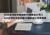 2020全球区块链创新50强参选公司[2020全球区块链创新50强参选公司有哪些]