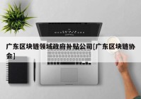 广东区块链领域政府补贴公司[广东区块链协会]