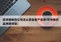 区块链制药公司怎么获益客户资源[区块链药品溯源项目]