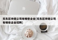 乐东区块链公司有哪些企业[乐东区块链公司有哪些企业招聘]